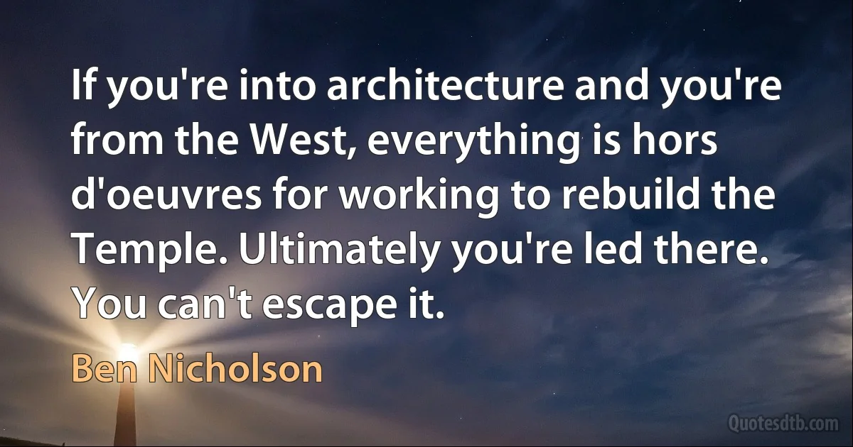 If you're into architecture and you're from the West, everything is hors d'oeuvres for working to rebuild the Temple. Ultimately you're led there. You can't escape it. (Ben Nicholson)