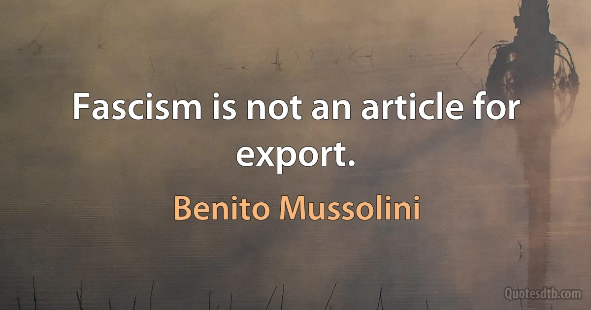 Fascism is not an article for export. (Benito Mussolini)