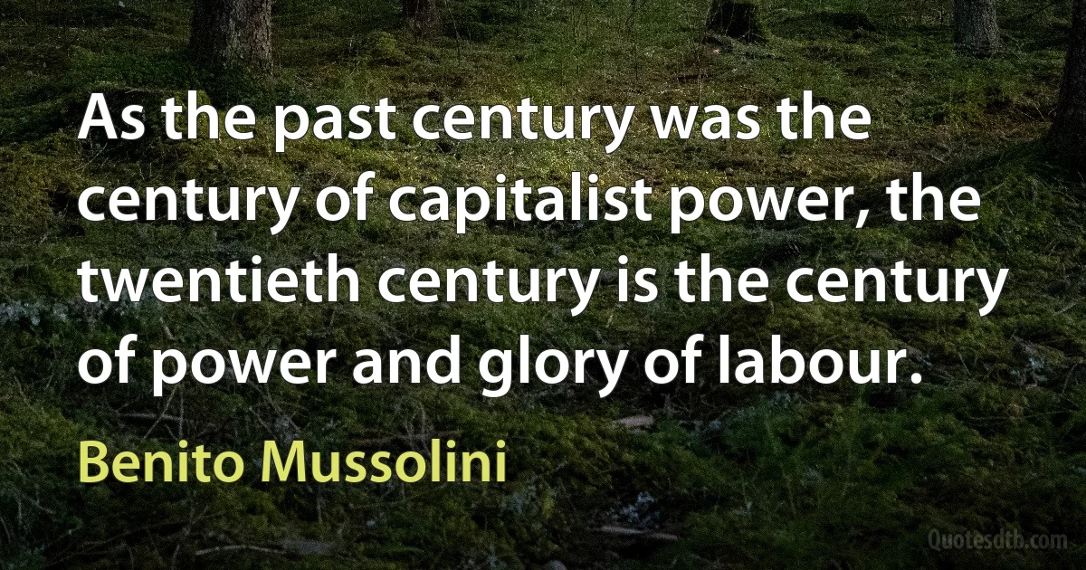 As the past century was the century of capitalist power, the twentieth century is the century of power and glory of labour. (Benito Mussolini)