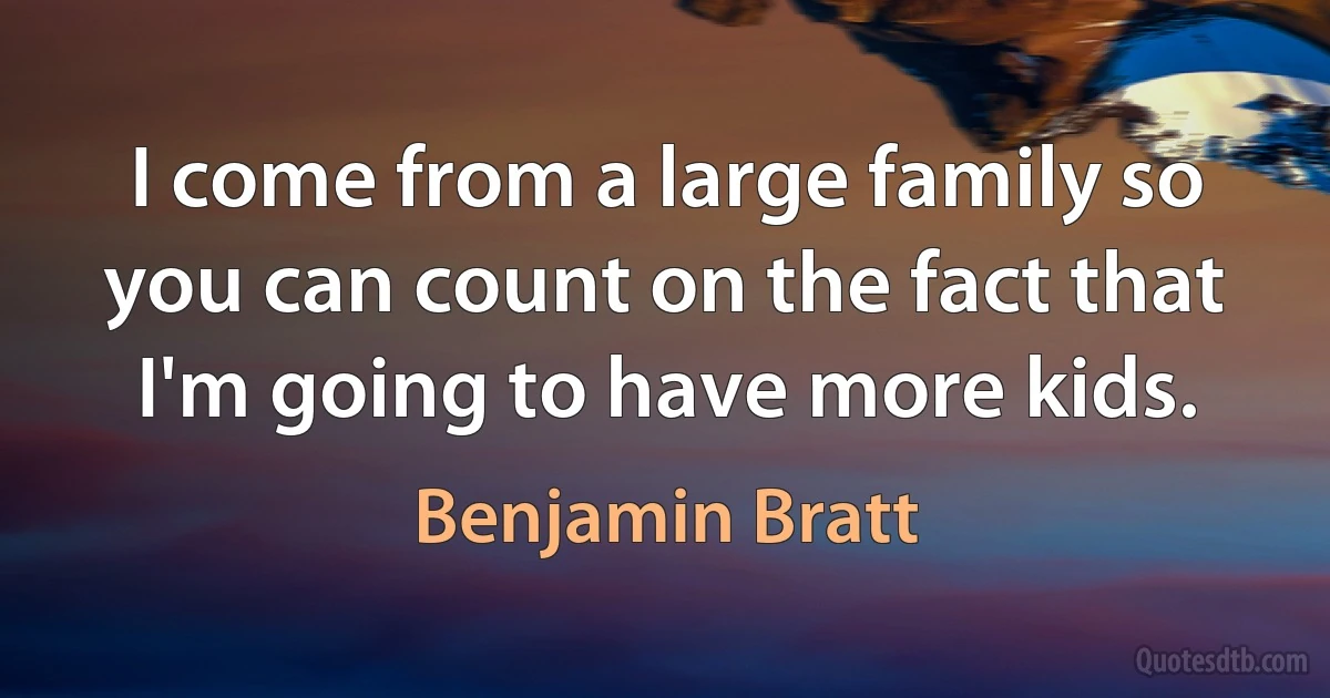 I come from a large family so you can count on the fact that I'm going to have more kids. (Benjamin Bratt)