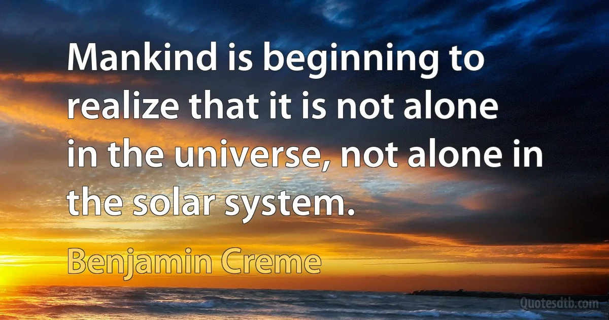 Mankind is beginning to realize that it is not alone in the universe, not alone in the solar system. (Benjamin Creme)