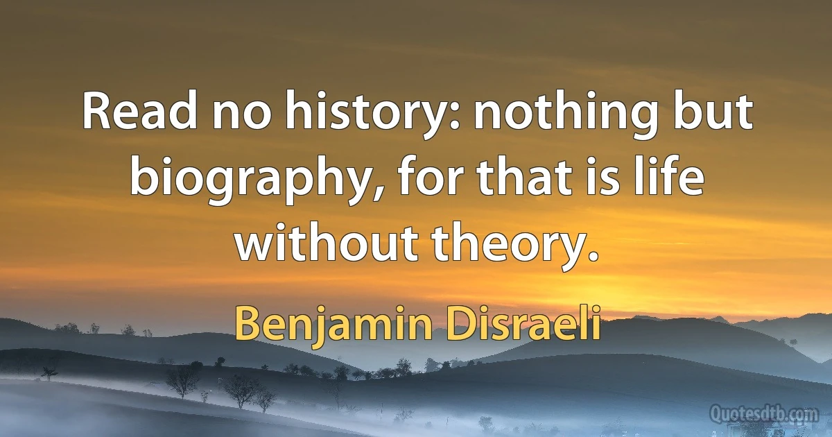 Read no history: nothing but biography, for that is life without theory. (Benjamin Disraeli)