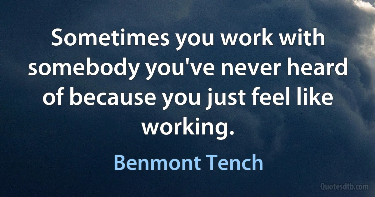 Sometimes you work with somebody you've never heard of because you just feel like working. (Benmont Tench)