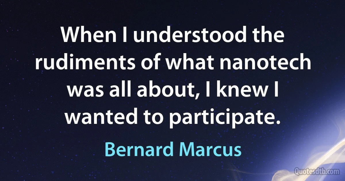 When I understood the rudiments of what nanotech was all about, I knew I wanted to participate. (Bernard Marcus)