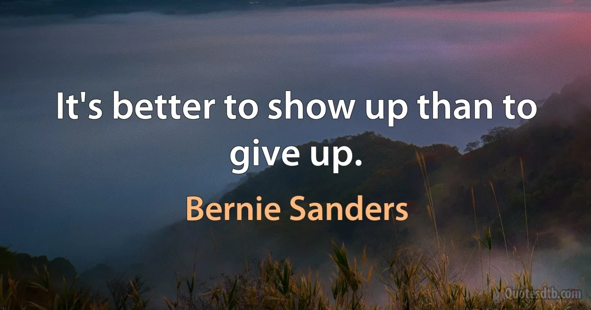 It's better to show up than to give up. (Bernie Sanders)