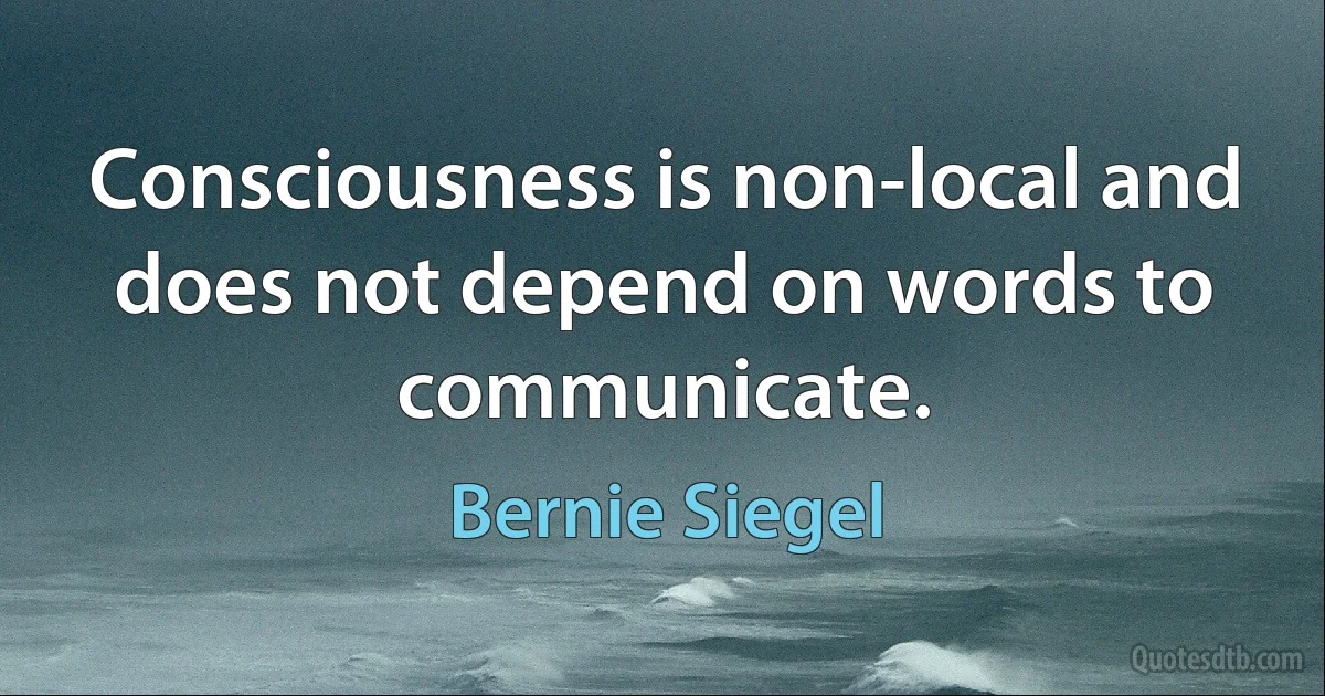 Consciousness is non-local and does not depend on words to communicate. (Bernie Siegel)