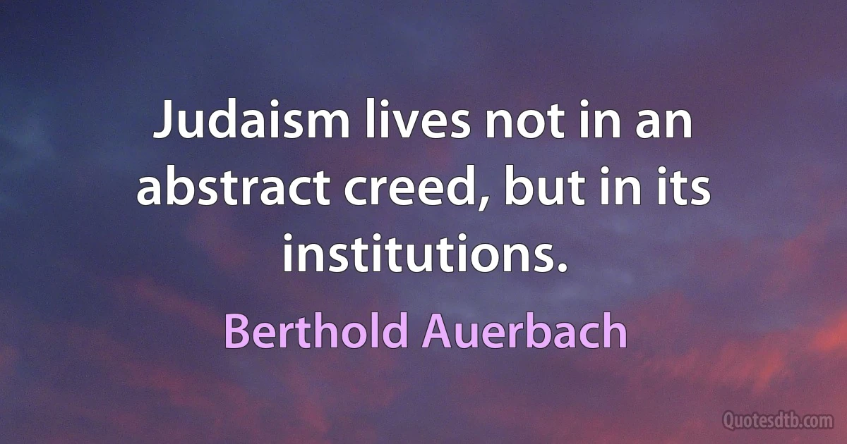 Judaism lives not in an abstract creed, but in its institutions. (Berthold Auerbach)