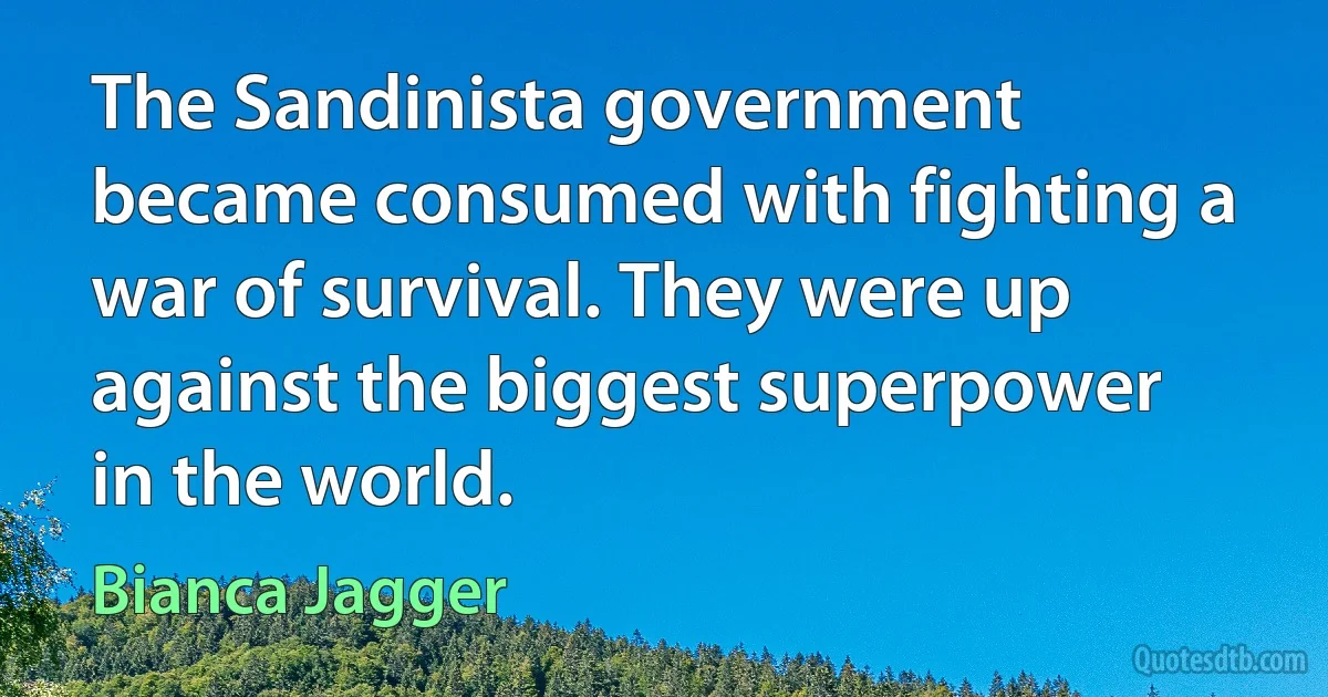 The Sandinista government became consumed with fighting a war of survival. They were up against the biggest superpower in the world. (Bianca Jagger)