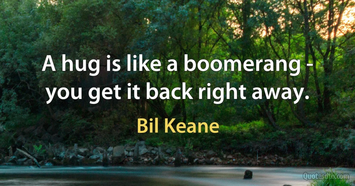 A hug is like a boomerang - you get it back right away. (Bil Keane)