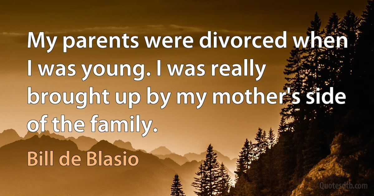 My parents were divorced when I was young. I was really brought up by my mother's side of the family. (Bill de Blasio)