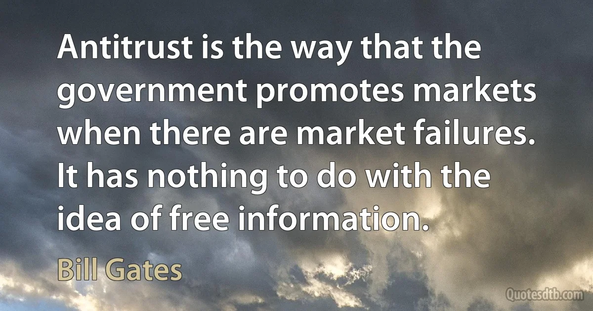 Antitrust is the way that the government promotes markets when there are market failures. It has nothing to do with the idea of free information. (Bill Gates)