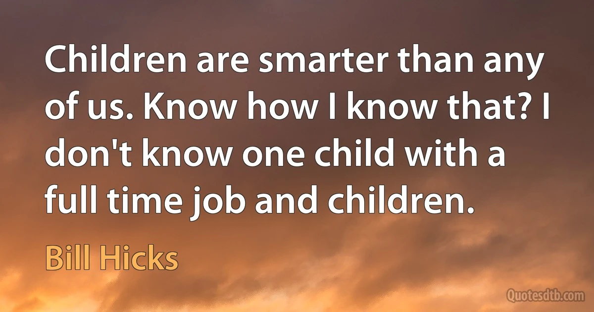 Children are smarter than any of us. Know how I know that? I don't know one child with a full time job and children. (Bill Hicks)