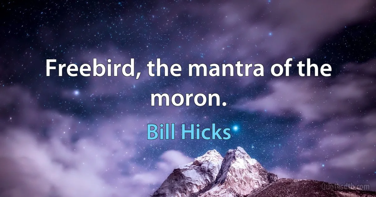 Freebird, the mantra of the moron. (Bill Hicks)