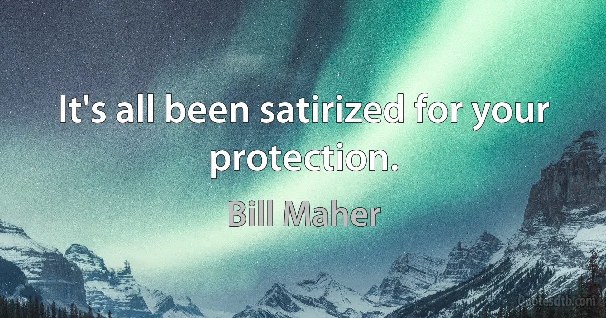 It's all been satirized for your protection. (Bill Maher)