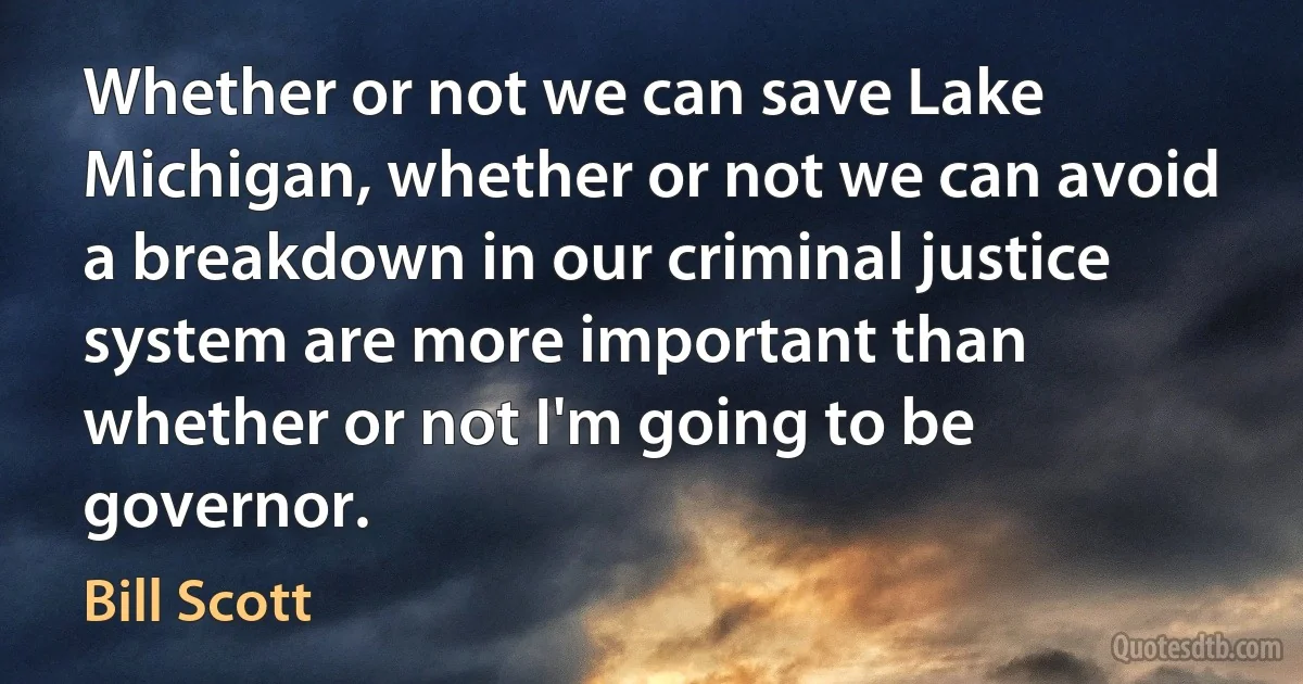 Whether or not we can save Lake Michigan, whether or not we can avoid a breakdown in our criminal justice system are more important than whether or not I'm going to be governor. (Bill Scott)