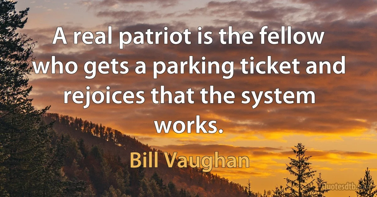 A real patriot is the fellow who gets a parking ticket and rejoices that the system works. (Bill Vaughan)