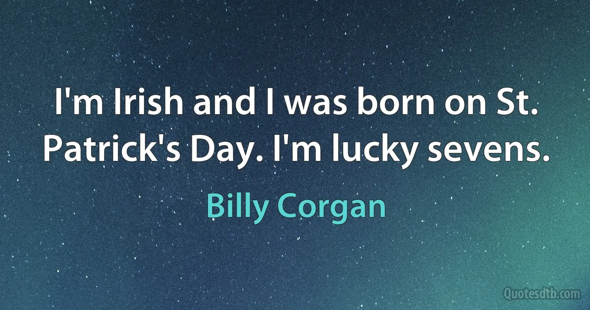 I'm Irish and I was born on St. Patrick's Day. I'm lucky sevens. (Billy Corgan)