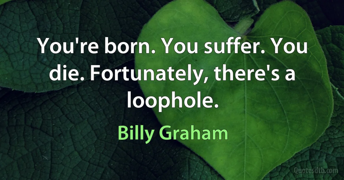 You're born. You suffer. You die. Fortunately, there's a loophole. (Billy Graham)