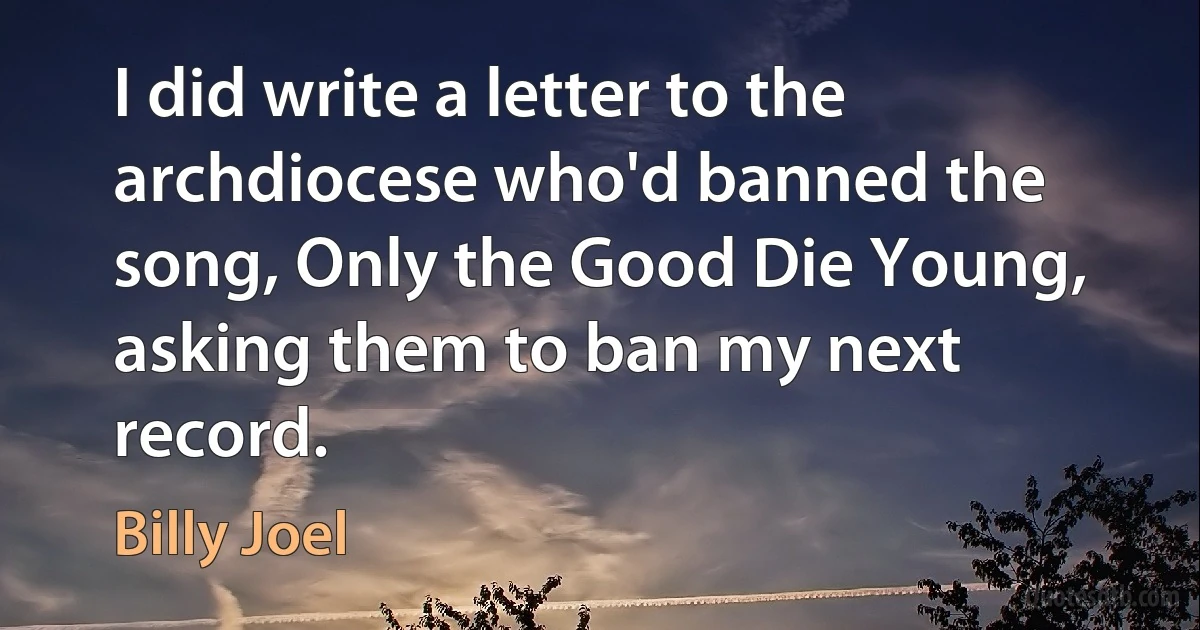 I did write a letter to the archdiocese who'd banned the song, Only the Good Die Young, asking them to ban my next record. (Billy Joel)