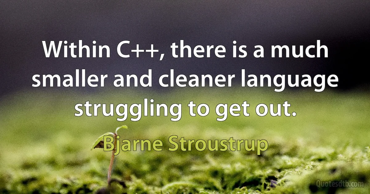 Within C++, there is a much smaller and cleaner language struggling to get out. (Bjarne Stroustrup)