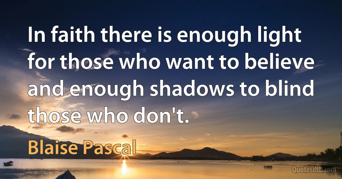 In faith there is enough light for those who want to believe and enough shadows to blind those who don't. (Blaise Pascal)