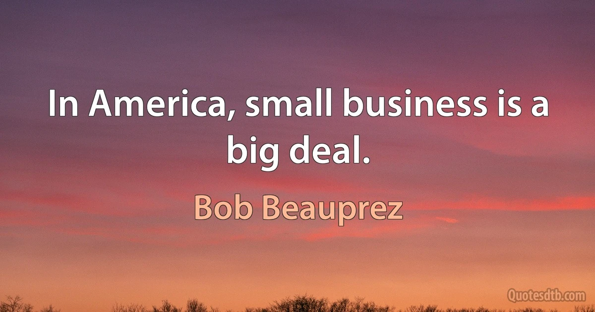 In America, small business is a big deal. (Bob Beauprez)