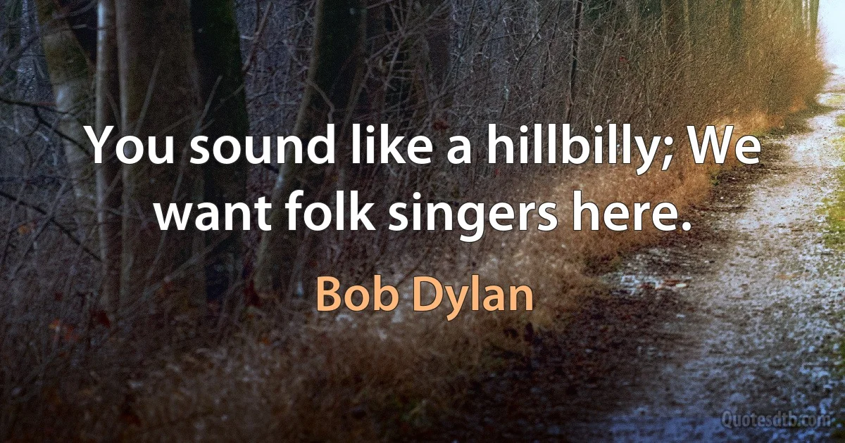 You sound like a hillbilly; We want folk singers here. (Bob Dylan)