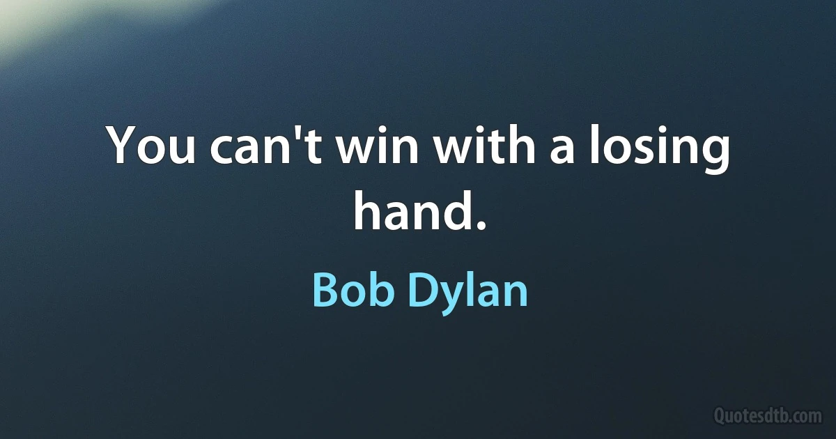 You can't win with a losing hand. (Bob Dylan)