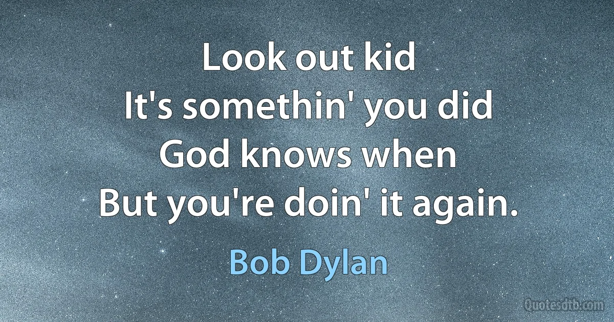 Look out kid
It's somethin' you did
God knows when
But you're doin' it again. (Bob Dylan)