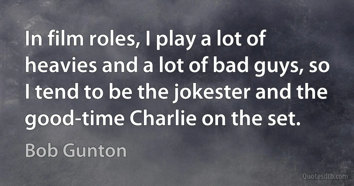 In film roles, I play a lot of heavies and a lot of bad guys, so I tend to be the jokester and the good-time Charlie on the set. (Bob Gunton)