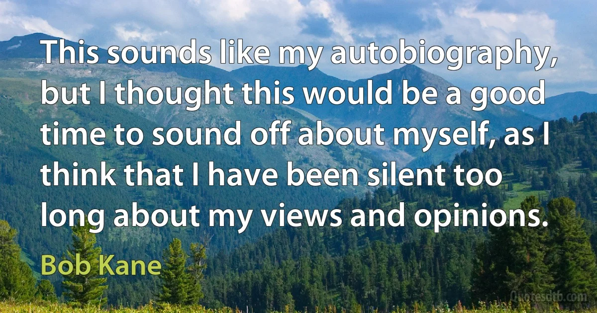 This sounds like my autobiography, but I thought this would be a good time to sound off about myself, as I think that I have been silent too long about my views and opinions. (Bob Kane)