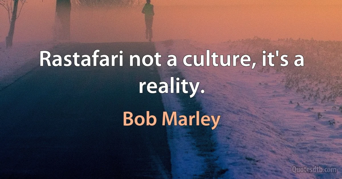 Rastafari not a culture, it's a reality. (Bob Marley)