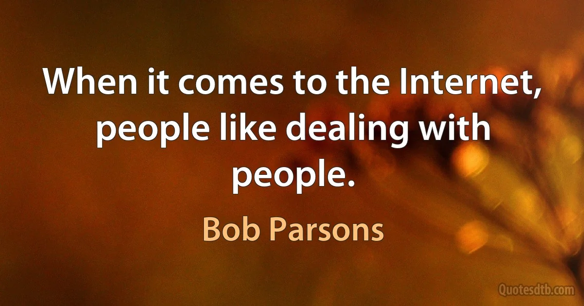 When it comes to the Internet, people like dealing with people. (Bob Parsons)