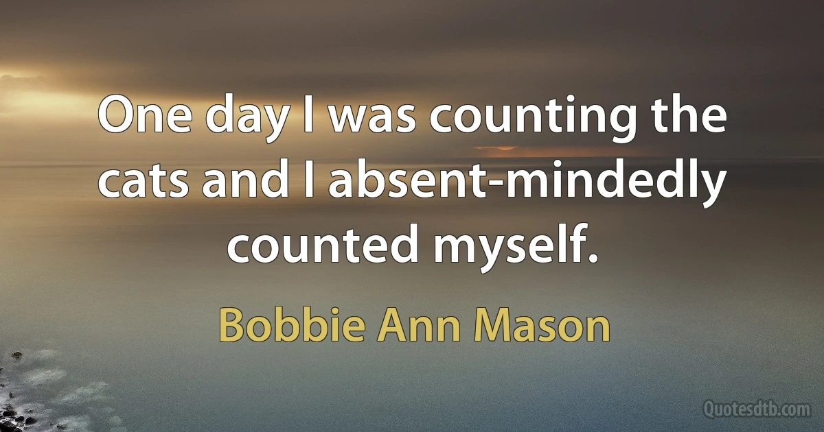 One day I was counting the cats and I absent-mindedly counted myself. (Bobbie Ann Mason)