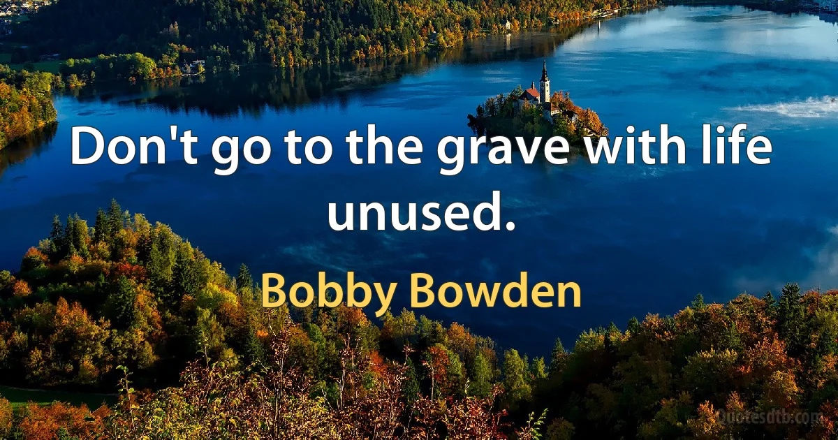 Don't go to the grave with life unused. (Bobby Bowden)