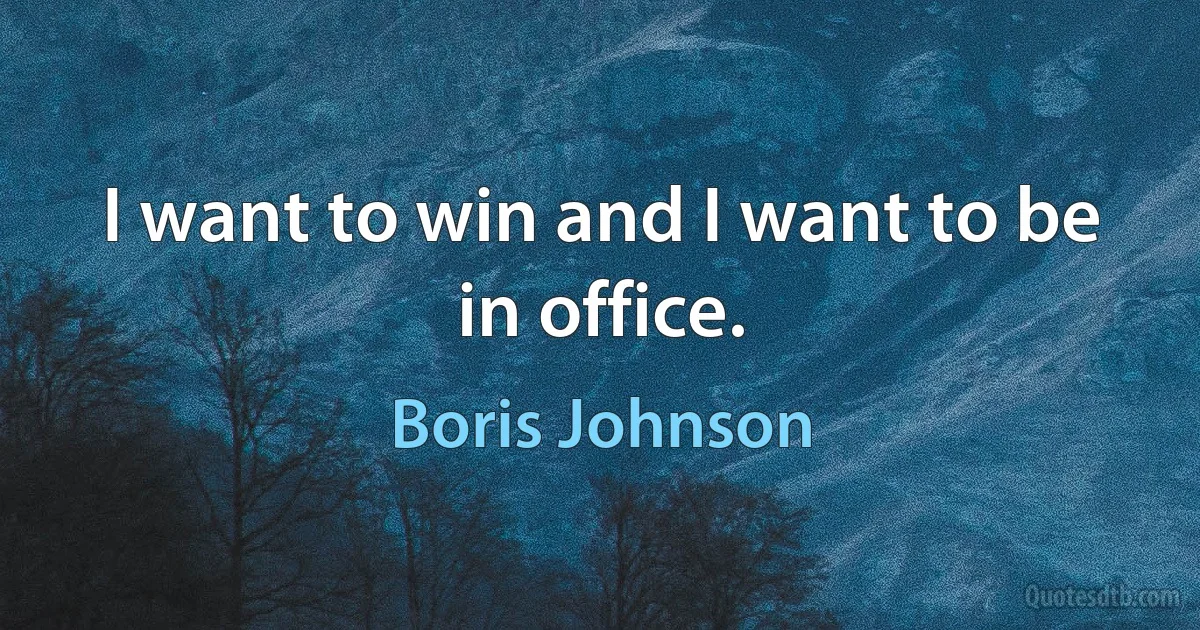 I want to win and I want to be in office. (Boris Johnson)