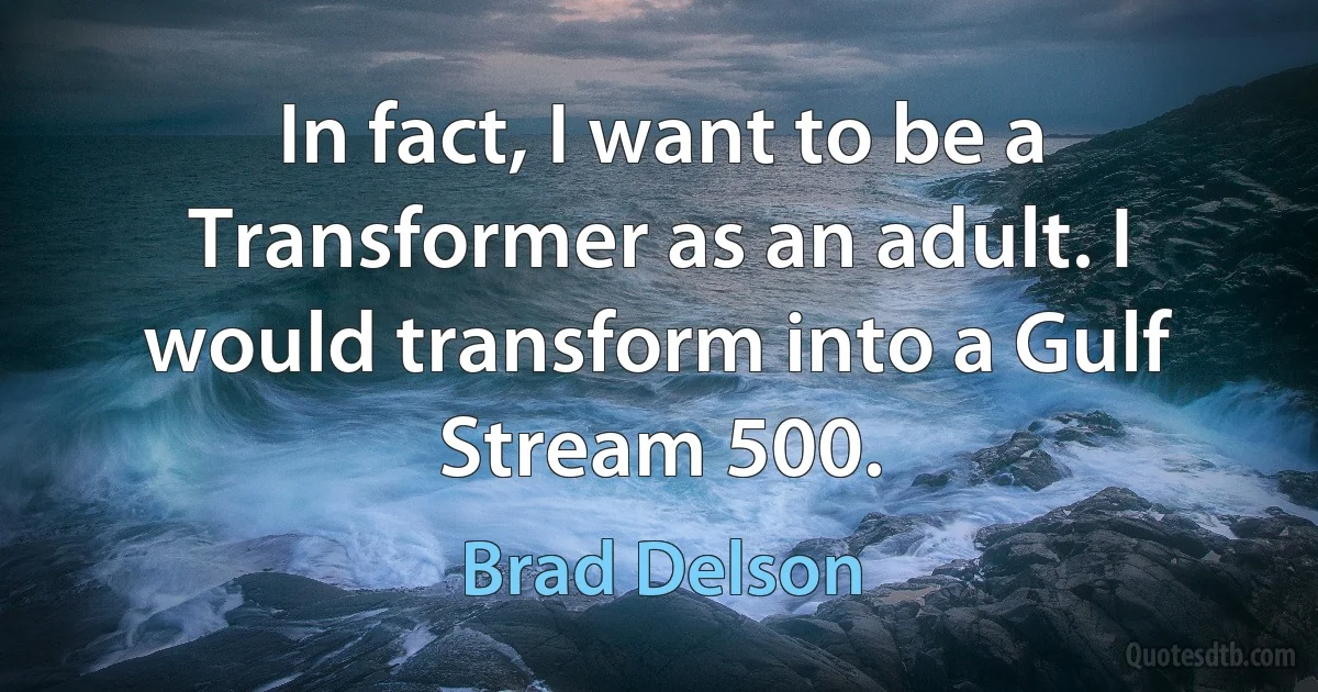 In fact, I want to be a Transformer as an adult. I would transform into a Gulf Stream 500. (Brad Delson)