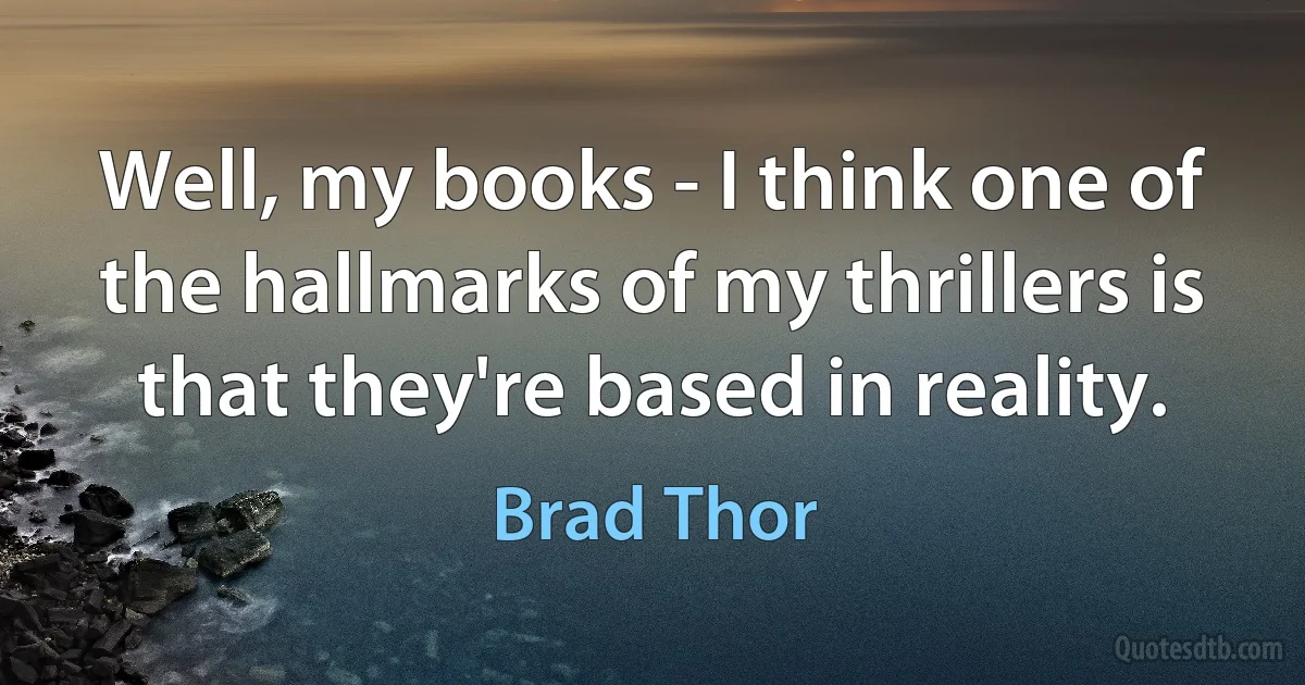 Well, my books - I think one of the hallmarks of my thrillers is that they're based in reality. (Brad Thor)