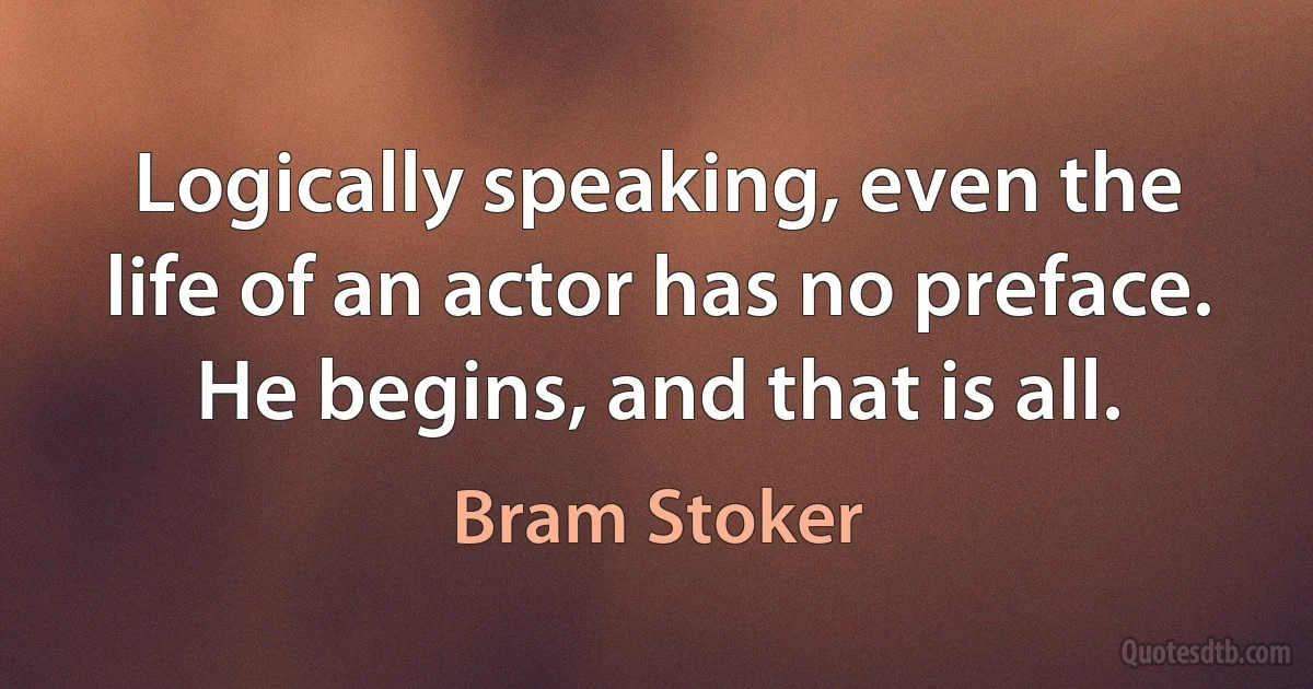 Logically speaking, even the life of an actor has no preface. He begins, and that is all. (Bram Stoker)