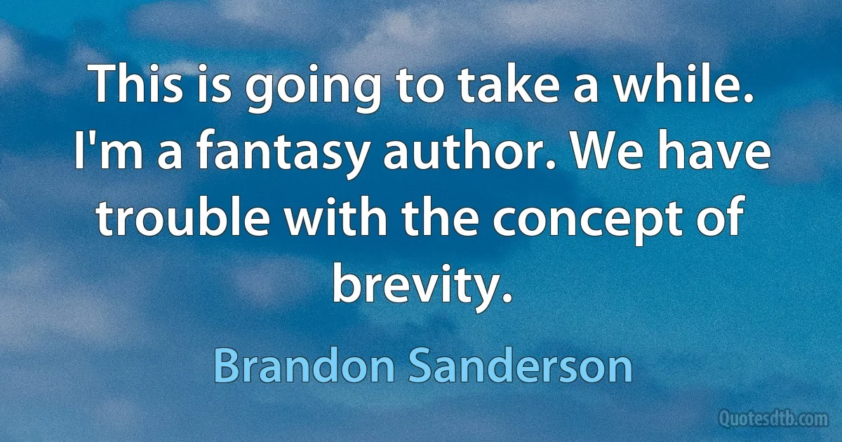 This is going to take a while. I'm a fantasy author. We have trouble with the concept of brevity. (Brandon Sanderson)