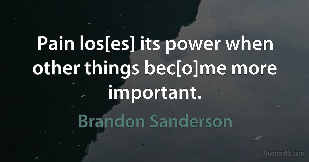 Pain los[es] its power when other things bec[o]me more important. (Brandon Sanderson)