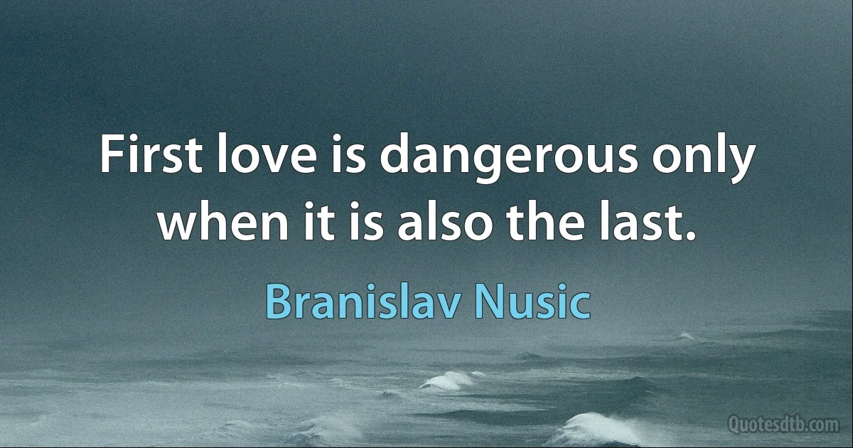 First love is dangerous only when it is also the last. (Branislav Nusic)