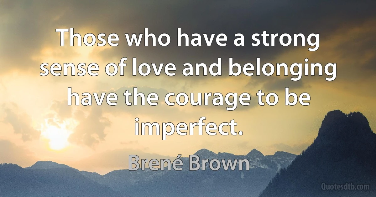 Those who have a strong sense of love and belonging have the courage to be imperfect. (Brené Brown)