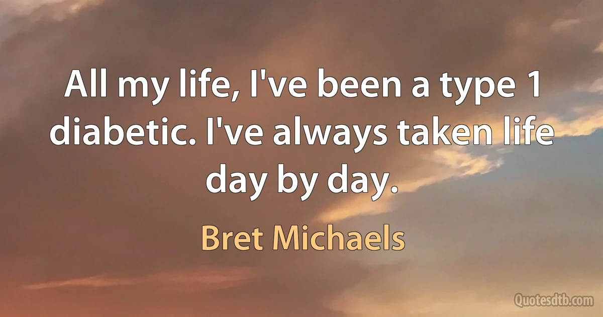 All my life, I've been a type 1 diabetic. I've always taken life day by day. (Bret Michaels)