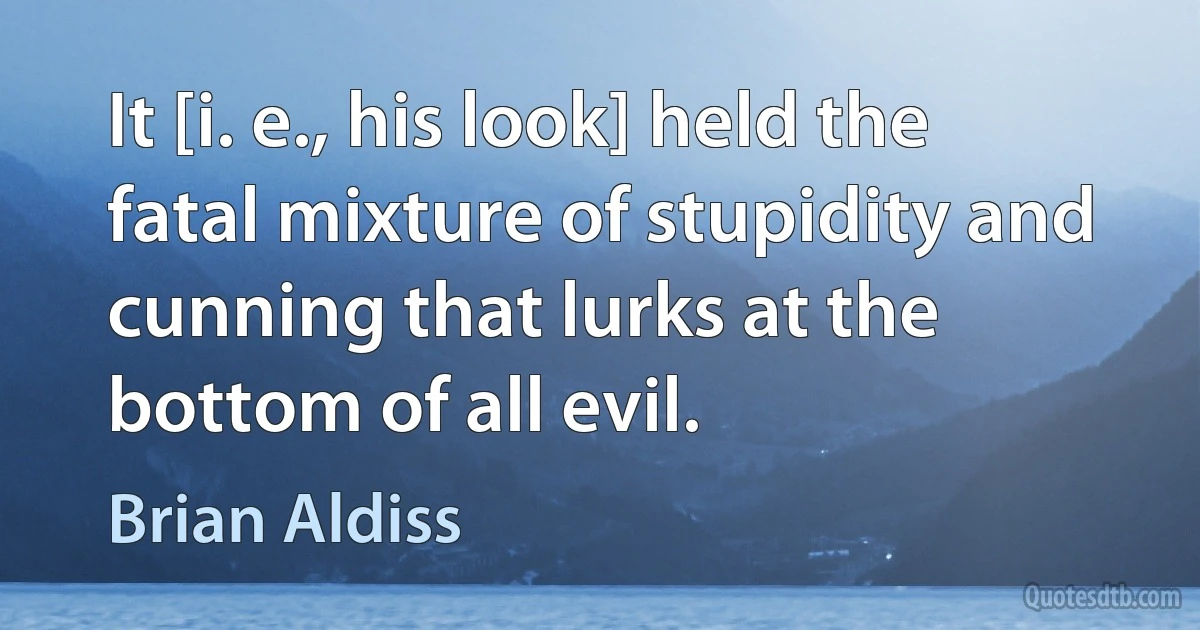 It [i. e., his look] held the fatal mixture of stupidity and cunning that lurks at the bottom of all evil. (Brian Aldiss)