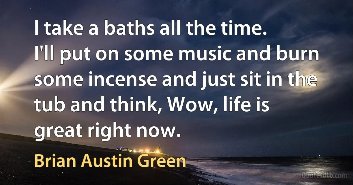 I take a baths all the time. I'll put on some music and burn some incense and just sit in the tub and think, Wow, life is great right now. (Brian Austin Green)