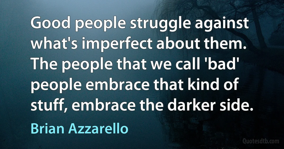 Good people struggle against what's imperfect about them. The people that we call 'bad' people embrace that kind of stuff, embrace the darker side. (Brian Azzarello)