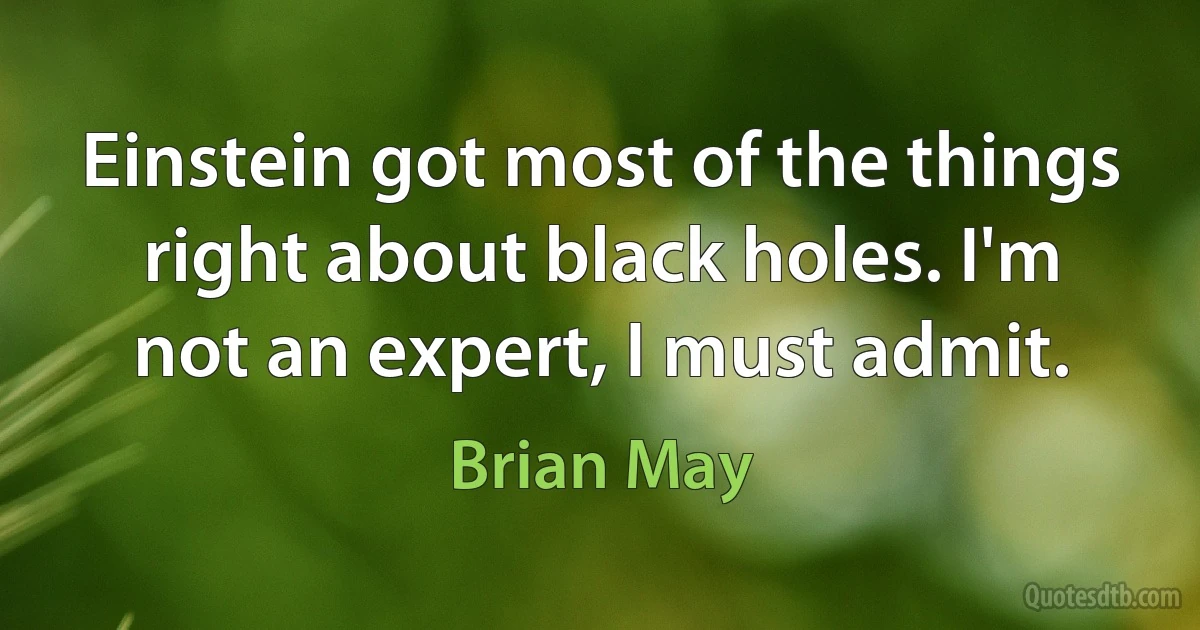 Einstein got most of the things right about black holes. I'm not an expert, I must admit. (Brian May)