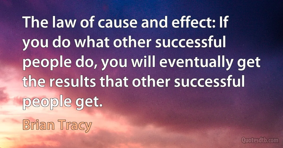 The law of cause and effect: If you do what other successful people do, you will eventually get the results that other successful people get. (Brian Tracy)