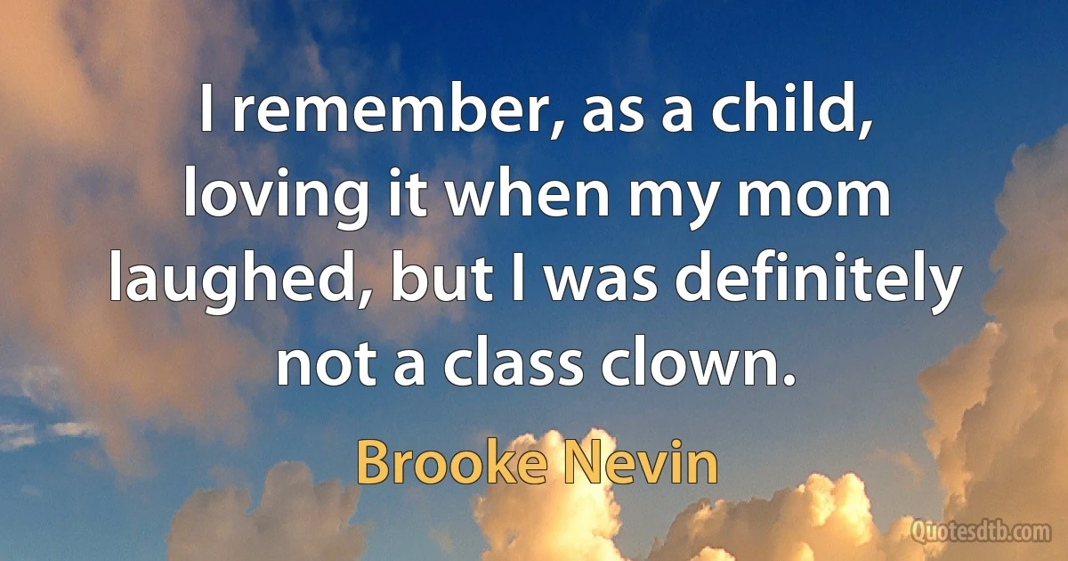 I remember, as a child, loving it when my mom laughed, but I was definitely not a class clown. (Brooke Nevin)